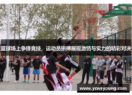篮球场上争锋竞技，运动员拼搏展现激情与实力的精彩对决