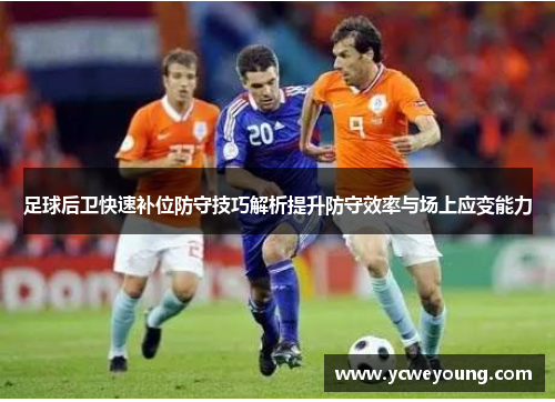 足球后卫快速补位防守技巧解析提升防守效率与场上应变能力