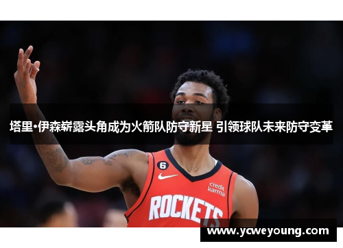 塔里·伊森崭露头角成为火箭队防守新星 引领球队未来防守变革