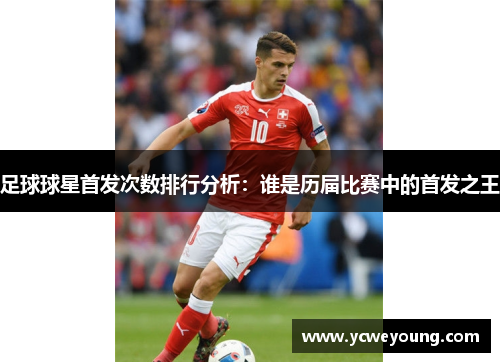 足球球星首发次数排行分析：谁是历届比赛中的首发之王