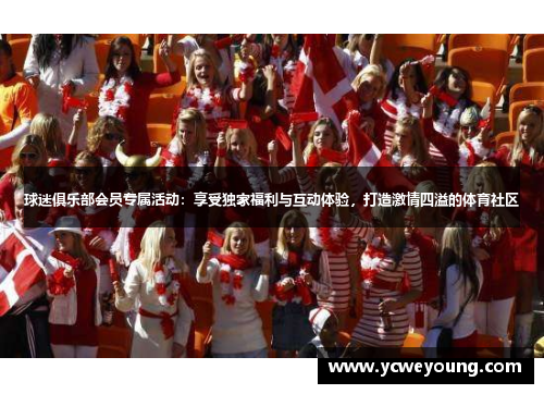 球迷俱乐部会员专属活动：享受独家福利与互动体验，打造激情四溢的体育社区