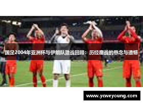 国足2004年亚洲杯与伊朗队激战回顾：历经鏖战的悬念与遗憾