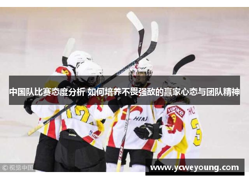 中国队比赛态度分析 如何培养不畏强敌的赢家心态与团队精神