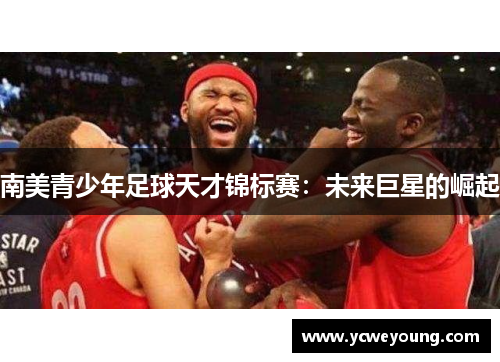 南美青少年足球天才锦标赛：未来巨星的崛起