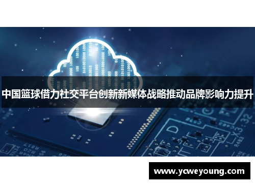 中国篮球借力社交平台创新新媒体战略推动品牌影响力提升