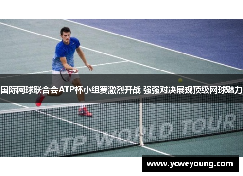 国际网球联合会ATP杯小组赛激烈开战 强强对决展现顶级网球魅力