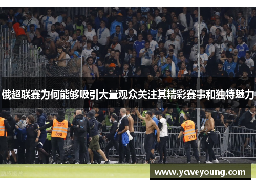 俄超联赛为何能够吸引大量观众关注其精彩赛事和独特魅力