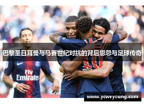 巴黎圣日耳曼与马赛世纪对抗的背后恩怨与足球传奇