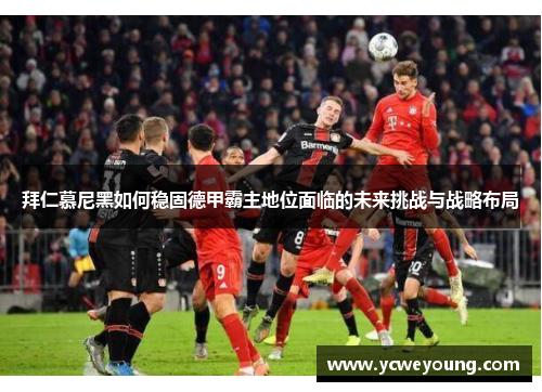 拜仁慕尼黑如何稳固德甲霸主地位面临的未来挑战与战略布局