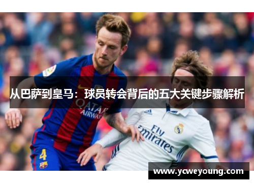 从巴萨到皇马：球员转会背后的五大关键步骤解析