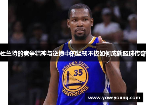杜兰特的竞争精神与逆境中的坚韧不拔如何成就篮球传奇