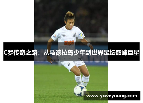 C罗传奇之路：从马德拉岛少年到世界足坛巅峰巨星
