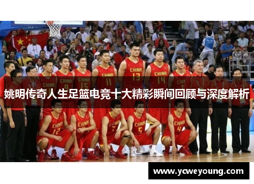 姚明传奇人生足篮电竞十大精彩瞬间回顾与深度解析
