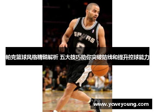 帕克篮球风格精髓解析 五大技巧助你突破防线和提升控球能力