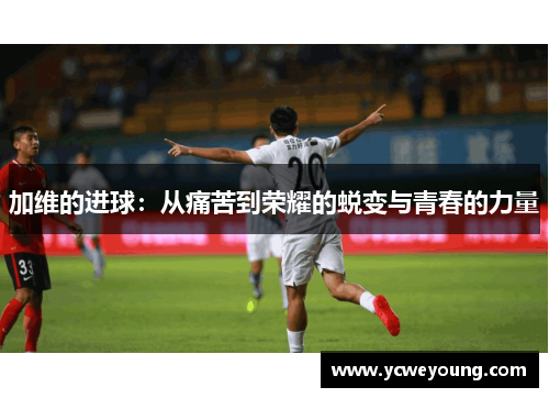 加维的进球：从痛苦到荣耀的蜕变与青春的力量