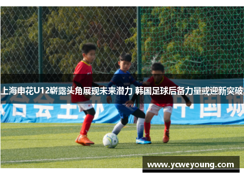 上海申花U12崭露头角展现未来潜力 韩国足球后备力量或迎新突破