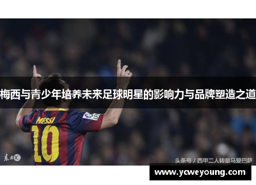 梅西与青少年培养未来足球明星的影响力与品牌塑造之道