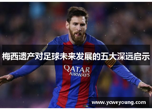 梅西遗产对足球未来发展的五大深远启示