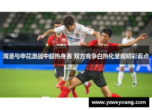 海港与申花激战中超热身赛 双方竞争白热化呈现精彩看点