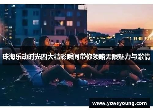 珠海乐动时光四大精彩瞬间带你领略无限魅力与激情