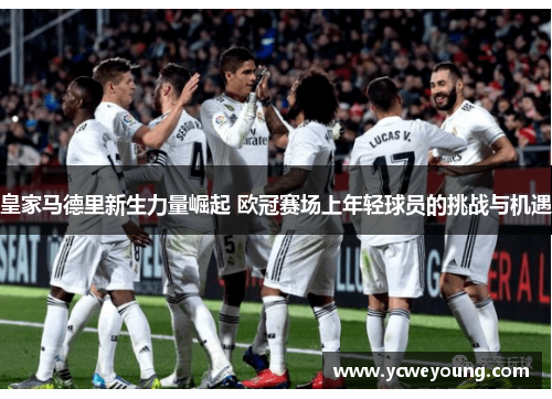 皇家马德里新生力量崛起 欧冠赛场上年轻球员的挑战与机遇