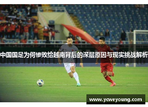 中国国足为何惨败给越南背后的深层原因与现实挑战解析