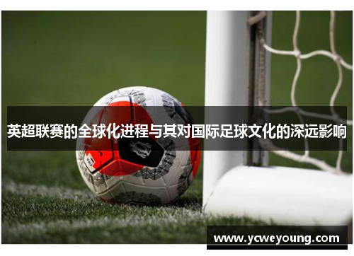 英超联赛的全球化进程与其对国际足球文化的深远影响