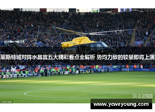莱斯特城对阵水晶宫五大精彩看点全解析 势均力敌的较量即将上演