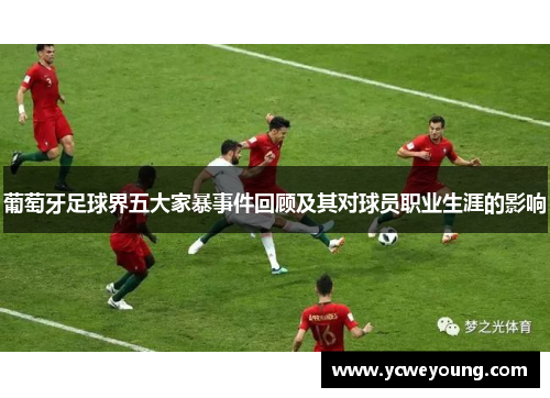 葡萄牙足球界五大家暴事件回顾及其对球员职业生涯的影响 葡萄牙足球界五大家暴事件回顾及其对球员职业生涯的影响