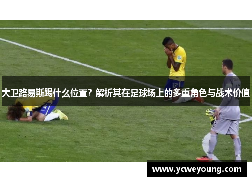 大卫路易斯踢什么位置？解析其在足球场上的多重角色与战术价值