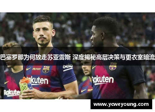 巴塞罗那为何放走苏亚雷斯 深度揭秘高层决策与更衣室暗流 巴塞罗那为何放走苏亚雷斯 深度揭秘高层决策与更衣室暗流