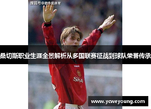 桑切斯职业生涯全景解析从多国联赛征战到球队荣誉传承